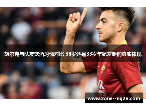 胡尔克与队友饮酒习惯对比 38岁还是33岁年纪差距的真实体现