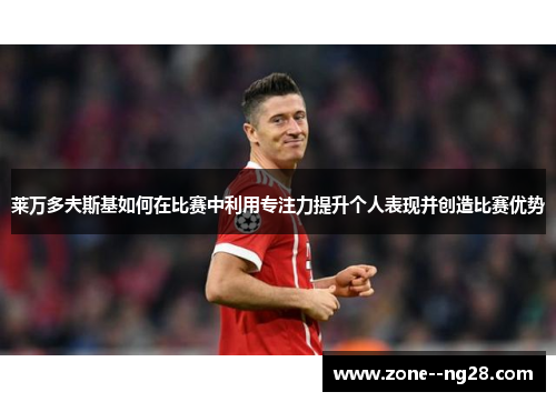 莱万多夫斯基如何在比赛中利用专注力提升个人表现并创造比赛优势 莱万多夫斯基如何在比赛中利用专注力提升个人表现并创造比赛优势