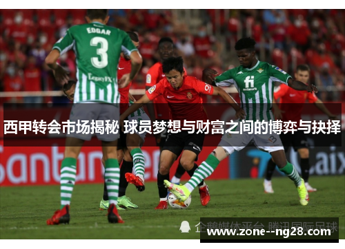 西甲转会市场揭秘 球员梦想与财富之间的博弈与抉择 西甲转会市场揭秘 球员梦想与财富之间的博弈与抉择