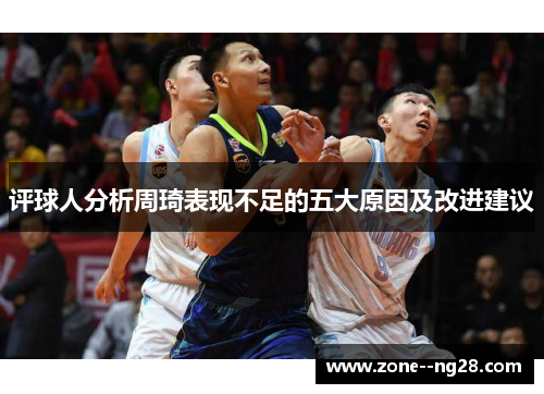 评球人分析周琦表现不足的五大原因及改进建议 评球人分析周琦表现不足的五大原因及改进建议