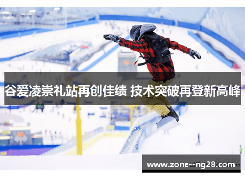 谷爱凌崇礼站再创佳绩 技术突破再登新高峰 谷爱凌崇礼站再创佳绩 技术突破再登新高峰