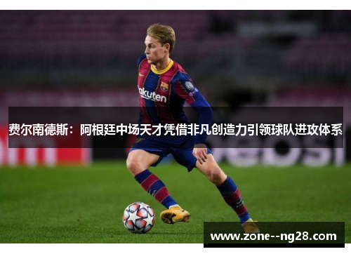 费尔南德斯:阿根廷中场天才凭借非凡创造力引领球队进攻体系 费尔南德斯:阿根廷中场天才凭借非凡创造力引领球队进攻体系