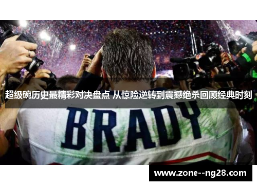 超级碗历史最精彩对决盘点 从惊险逆转到震撼绝杀回顾经典时刻