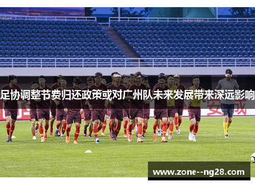 足协调整节费归还政策或对广州队未来发展带来深远影响 足协调整节费归还政策或对广州队未来发展带来深远影响