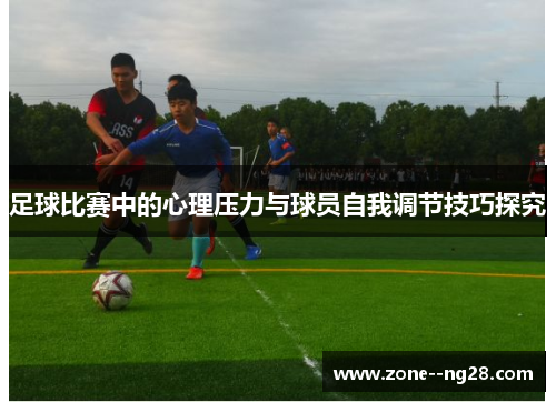 足球比赛中的心理压力与球员自我调节技巧探究 足球比赛中的心理压力与球员自我调节技巧探究