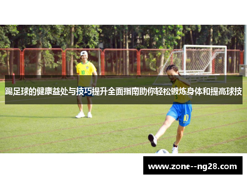 踢足球的健康益处与技巧提升全面指南助你轻松锻炼身体和提高球技