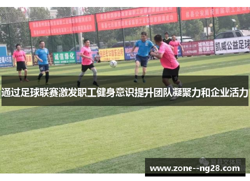 通过足球联赛激发职工健身意识提升团队凝聚力和企业活力