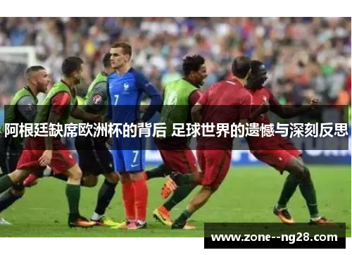 阿根廷缺席欧洲杯的背后 足球世界的遗憾与深刻反思 阿根廷缺席欧洲杯的背后 足球世界的遗憾与深刻反思
