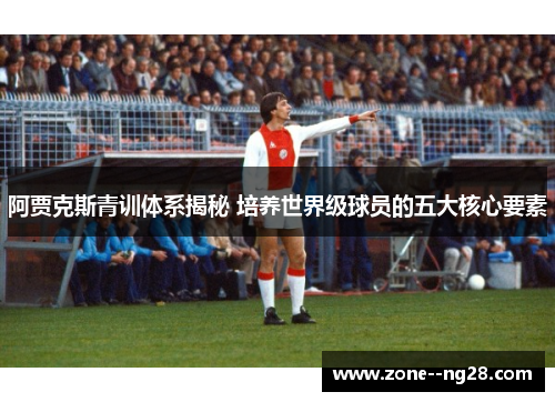 阿贾克斯青训体系揭秘 培养世界级球员的五大核心要素 阿贾克斯青训体系揭秘 培养世界级球员的五大核心要素
