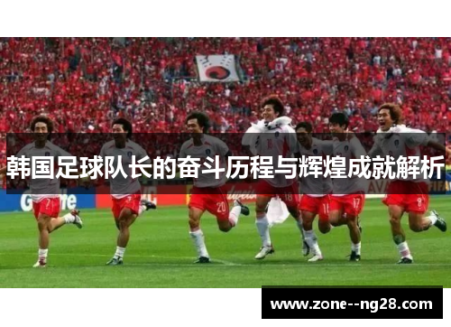 韩国足球队长的奋斗历程与辉煌成就解析 韩国足球队长的奋斗历程与辉煌成就解析