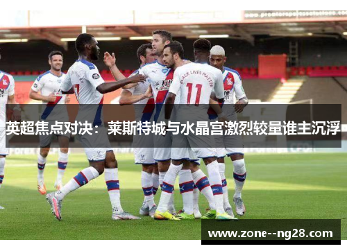 英超焦点对决：莱斯特城与水晶宫激烈较量谁主沉浮