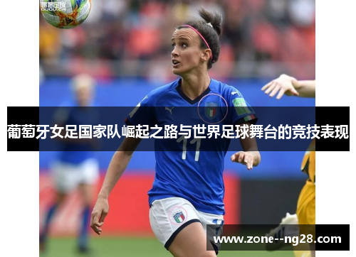 葡萄牙女足国家队崛起之路与世界足球舞台的竞技表现