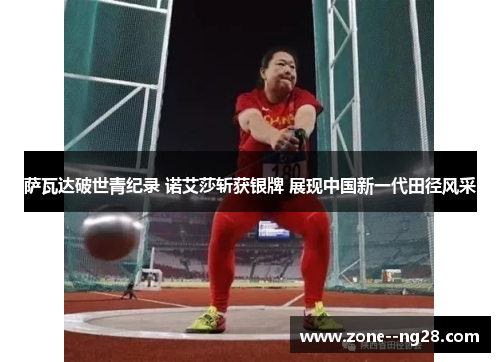 萨瓦达破世青纪录 诺艾莎斩获银牌 展现中国新一代田径风采 萨瓦达破世青纪录 诺艾莎斩获银牌 展现中国新一代田径风采
