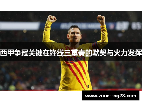 西甲争冠关键在锋线三重奏的默契与火力发挥 西甲争冠关键在锋线三重奏的默契与火力发挥