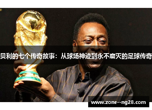 贝利的七个传奇故事:从球场神迹到永不磨灭的足球传奇 贝利的七个传奇故事:从球场神迹到永不磨灭的足球传奇