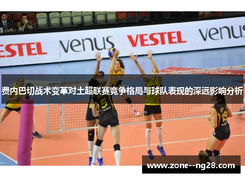 费内巴切战术变革对土超联赛竞争格局与球队表现的深远影响分析