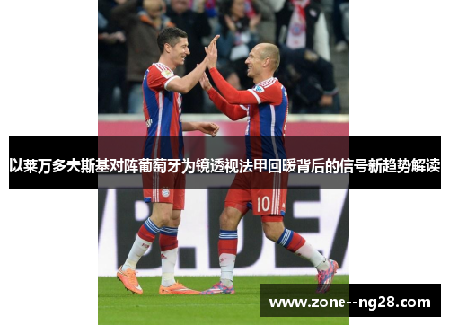 以莱万多夫斯基对阵葡萄牙为镜透视法甲回暖背后的信号新趋势解读 以莱万多夫斯基对阵葡萄牙为镜透视法甲回暖背后的信号新趋势解读