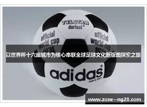 以世界杯十六座城市为核心串联全球足球文化新版图探索之旅 以世界杯十六座城市为核心串联全球足球文化新版图探索之旅