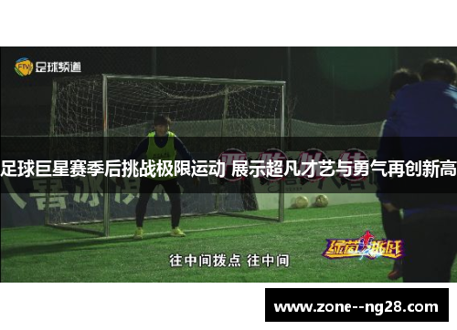 足球巨星赛季后挑战极限运动 展示超凡才艺与勇气再创新高