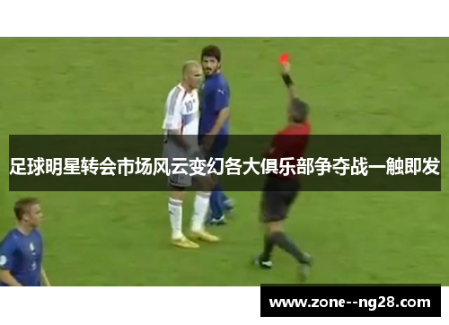 足球明星转会市场风云变幻各大俱乐部争夺战一触即发 足球明星转会市场风云变幻各大俱乐部争夺战一触即发