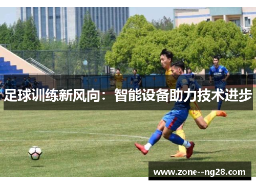足球训练新风向:智能设备助力技术进步 足球训练新风向:智能设备助力技术进步