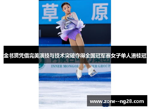 金书贤凭借完美演技与技术突破夺得全国冠军赛女子单人滑桂冠 金书贤凭借完美演技与技术突破夺得全国冠军赛女子单人滑桂冠