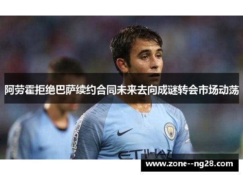 阿劳霍拒绝巴萨续约合同未来去向成谜转会市场动荡 阿劳霍拒绝巴萨续约合同未来去向成谜转会市场动荡