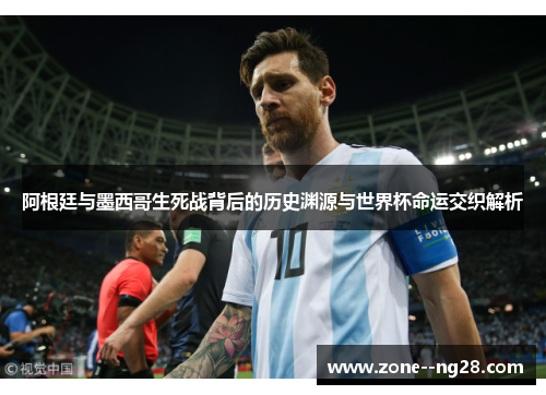 阿根廷与墨西哥生死战背后的历史渊源与世界杯命运交织解析