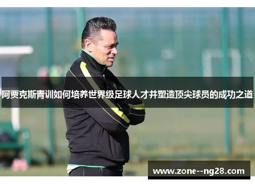 阿贾克斯青训如何培养世界级足球人才并塑造顶尖球员的成功之道 阿贾克斯青训如何培养世界级足球人才并塑造顶尖球员的成功之道