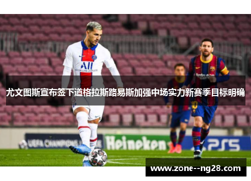 尤文图斯宣布签下道格拉斯路易斯加强中场实力新赛季目标明确