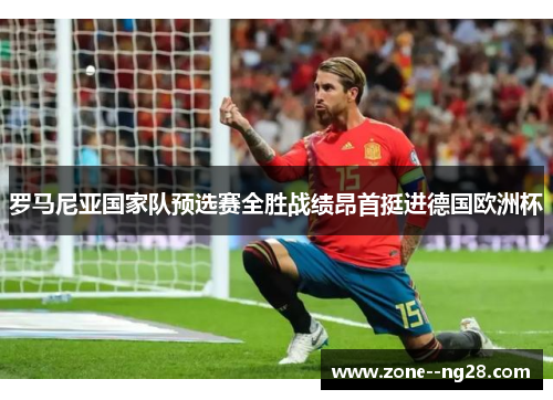 罗马尼亚国家队预选赛全胜战绩昂首挺进德国欧洲杯 罗马尼亚国家队预选赛全胜战绩昂首挺进德国欧洲杯