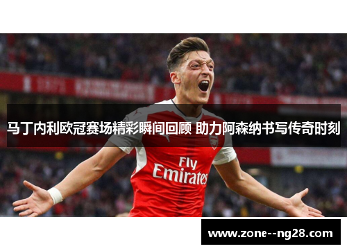 马丁内利欧冠赛场精彩瞬间回顾 助力阿森纳书写传奇时刻