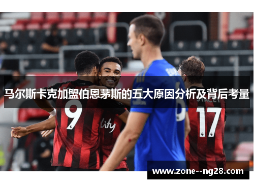 马尔斯卡克加盟伯恩茅斯的五大原因分析及背后考量