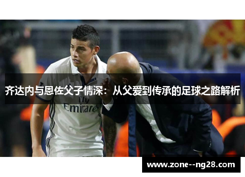 齐达内与恩佐父子情深：从父爱到传承的足球之路解析