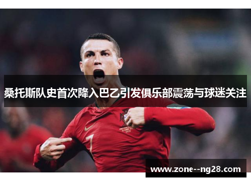 桑托斯队史首次降入巴乙引发俱乐部震荡与球迷关注 桑托斯队史首次降入巴乙引发俱乐部震荡与球迷关注