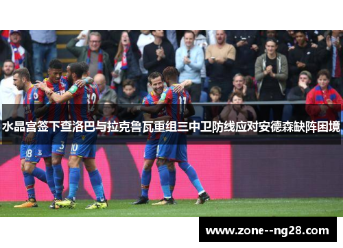 水晶宫签下查洛巴与拉克鲁瓦重组三中卫防线应对安德森缺阵困境 水晶宫签下查洛巴与拉克鲁瓦重组三中卫防线应对安德森缺阵困境