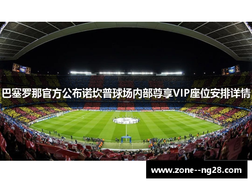 巴塞罗那官方公布诺坎普球场内部尊享VIP座位安排详情 巴塞罗那官方公布诺坎普球场内部尊享VIP座位安排详情