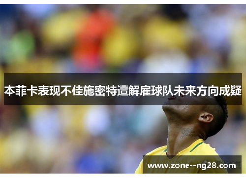 本菲卡表现不佳施密特遭解雇球队未来方向成疑