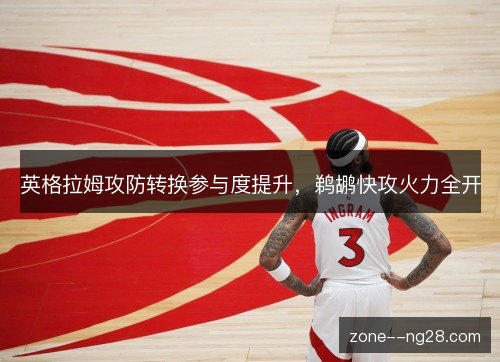 英格拉姆攻防转换参与度提升,鹈鹕快攻火力全开 英格拉姆攻防转换参与度提升,鹈鹕快攻火力全开