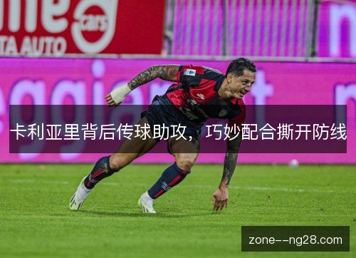 卡利亚里背后传球助攻,巧妙配合撕开防线 卡利亚里背后传球助攻,巧妙配合撕开防线