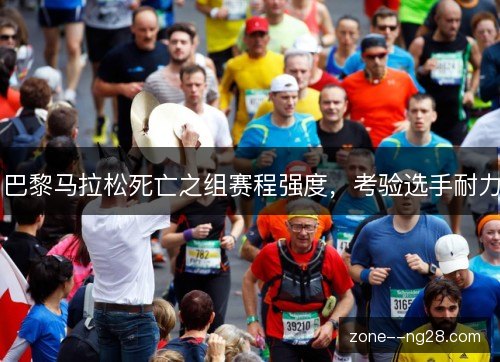 巴黎马拉松死亡之组赛程强度,考验选手耐力 巴黎马拉松死亡之组赛程强度,考验选手耐力