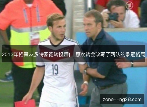 2013年格策从多特蒙德转投拜仁 那次转会改写了两队的争冠格局